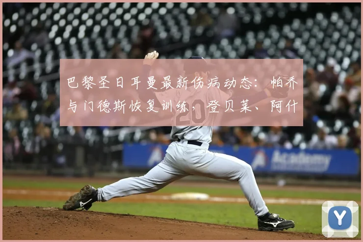 巴黎圣日耳曼最新伤病动态：帕乔与门德斯恢复训练，登贝莱、阿什拉夫确定缺阵，欧冠备战阵容分析
