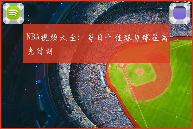 NBA视频大全：每日十佳球与球星高光时刻