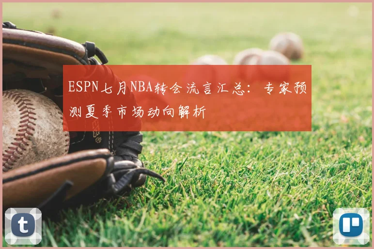 ESPN七月NBA转会流言汇总：专家预测夏季市场动向解析