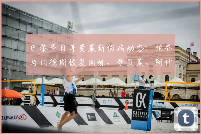 巴黎圣日耳曼最新伤病动态：帕乔与门德斯恢复训练，登贝莱、阿什拉夫确定缺阵，欧冠备战阵容分析