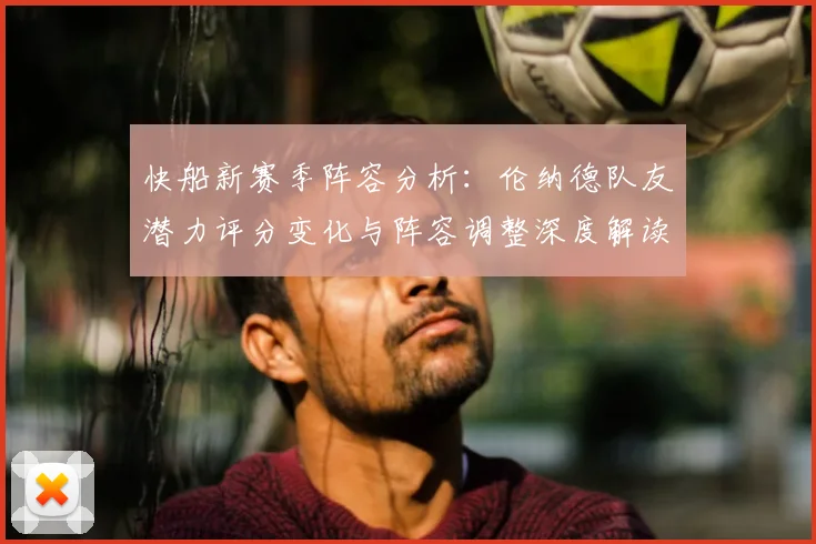 快船新赛季阵容分析：伦纳德队友潜力评分变化与阵容调整深度解读
