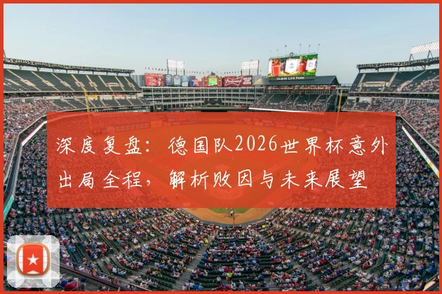 深度复盘:德国队2026世界杯意外出局全程,解析败因与未来展望