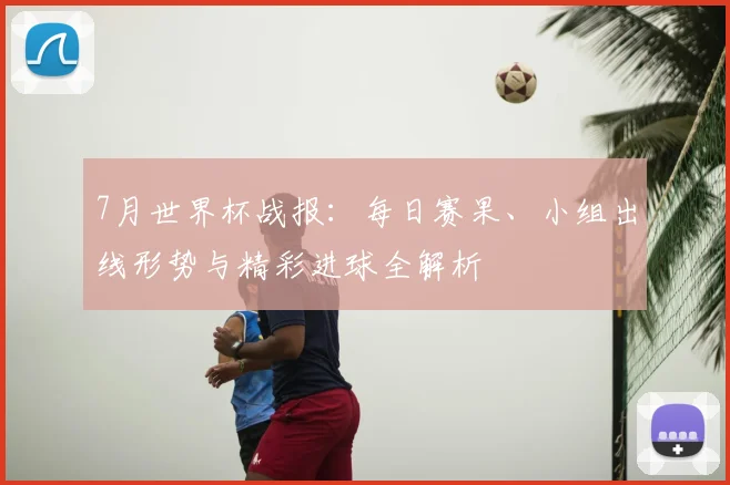 7月世界杯战报:每日赛果、小组出线形势与精彩进球全解析