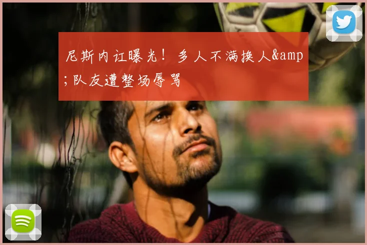 尼斯内讧曝光！多人不满换人&队友遭整场辱骂