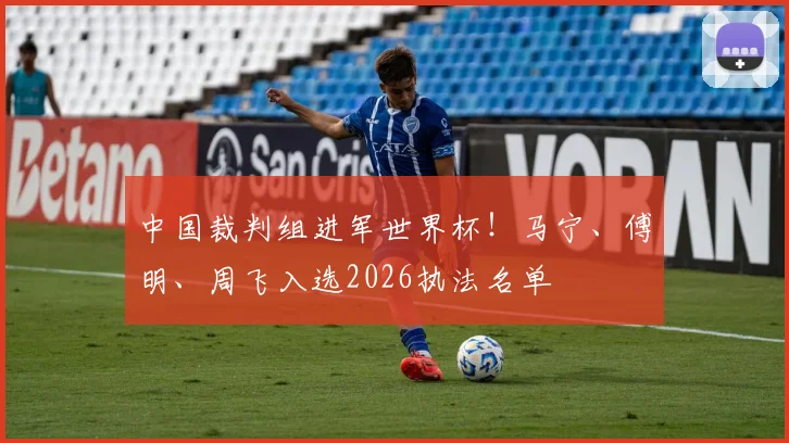 中国裁判组进军世界杯！马宁、傅明、周飞入选2026执法名单