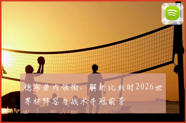 德布劳内领衔，解析比利时2026世界杯阵容与战术夺冠前景