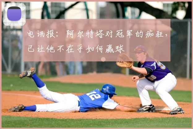电讯报：阿尔特塔对冠军的痴狂，已让他不在乎如何赢球