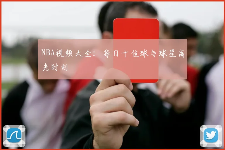 NBA视频大全：每日十佳球与球星高光时刻