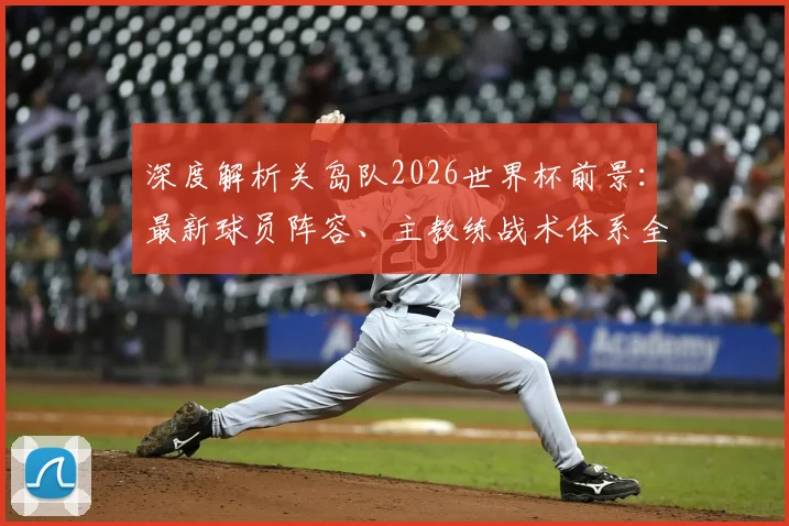 深度解析关岛队2026世界杯前景：最新球员阵容、主教练战术体系全览